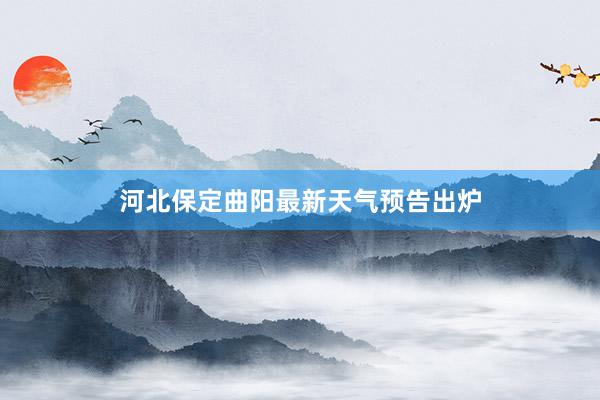 河北保定曲阳最新天气预告出炉